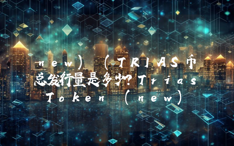 new) (TRIAS币总发行量是多少？Trias Token (new) (TRIAS)现在流通量多少？
