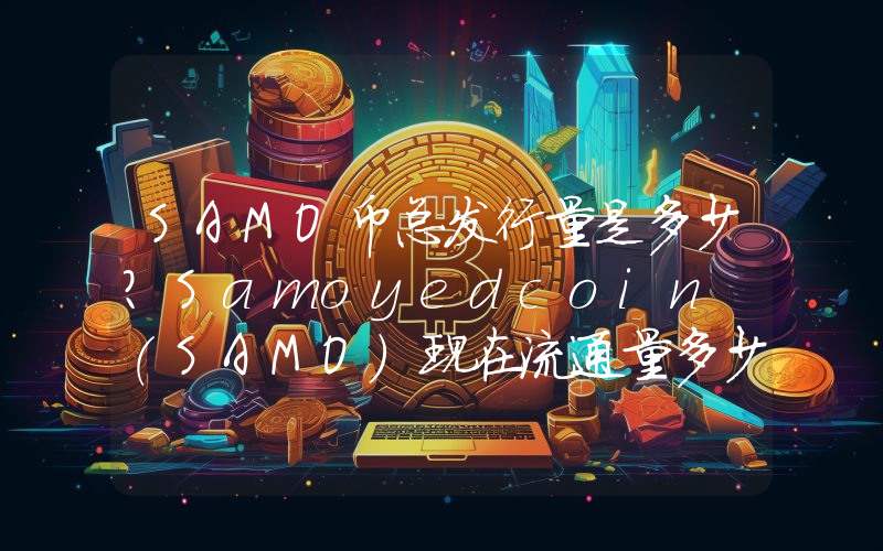 SAMO币总发行量是多少？Samoyedcoin (SAMO)现在流通量多少？