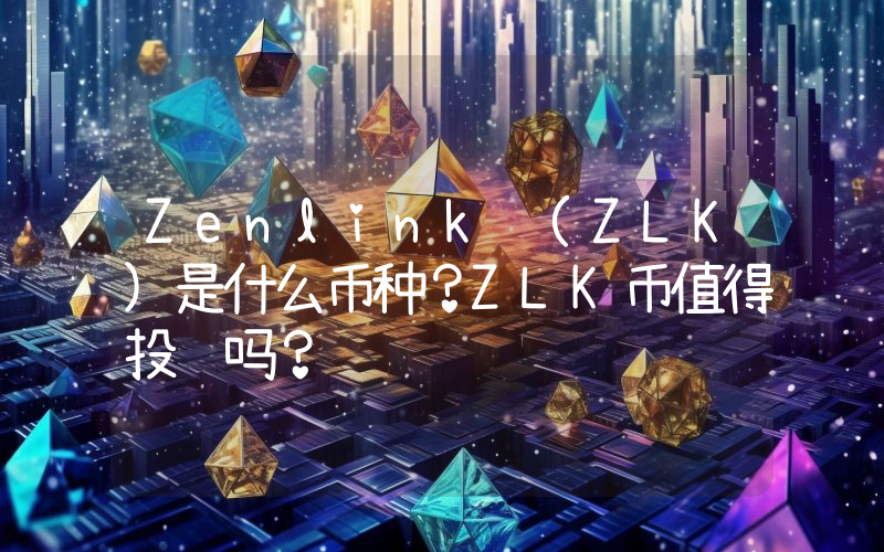 Zenlink (ZLK)是什么币种？ZLK币值得投资吗？