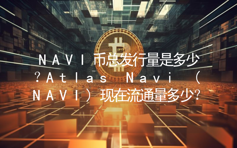 NAVI币总发行量是多少？Atlas Navi (NAVI)现在流通量多少？