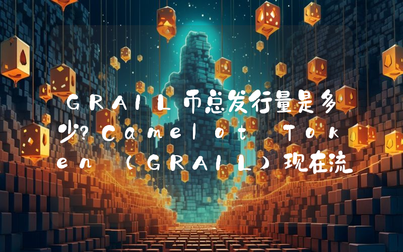 GRAIL币总发行量是多少？Camelot Token (GRAIL)现在流通量多少？