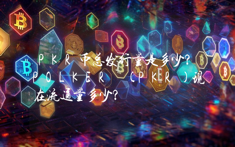 PKR币总发行量是多少？POLKER (PKR)现在流通量多少？