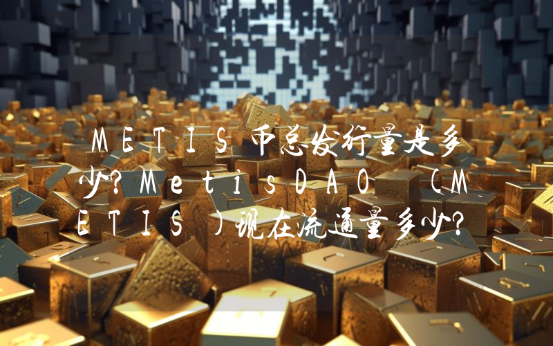 METIS币总发行量是多少？MetisDAO (METIS)现在流通量多少？