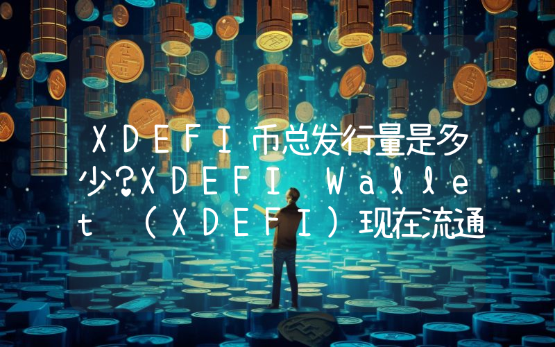 XDEFI币总发行量是多少？XDEFI Wallet (XDEFI)现在流通量多少？