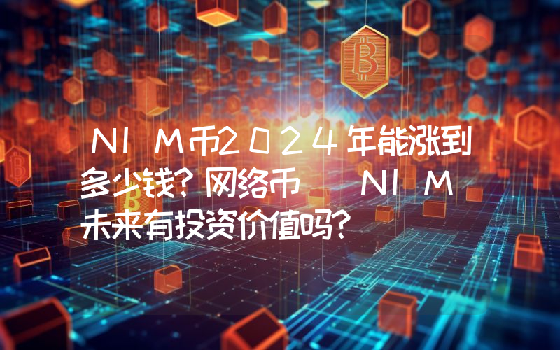 NIM币2024年能涨到多少钱？网络币 (NIM)未来有投资价值吗？