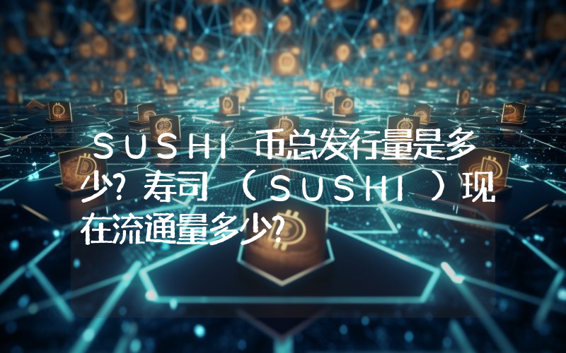 SUSHI币总发行量是多少？寿司 (SUSHI)现在流通量多少？
