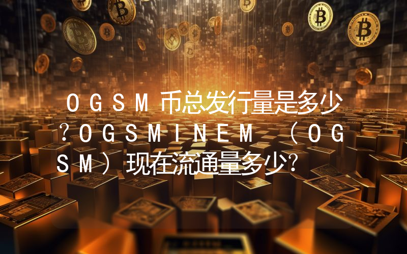 OGSM币总发行量是多少？OGSMINEM (OGSM)现在流通量多少？