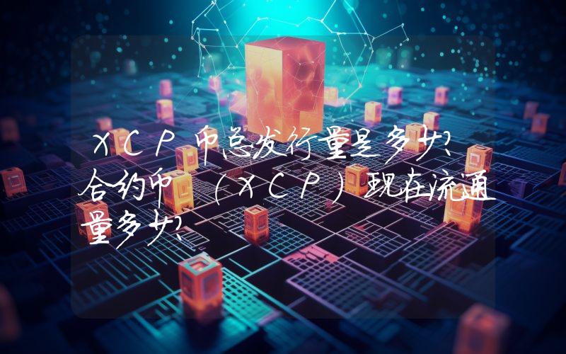 XCP币总发行量是多少？合约币 (XCP)现在流通量多少？