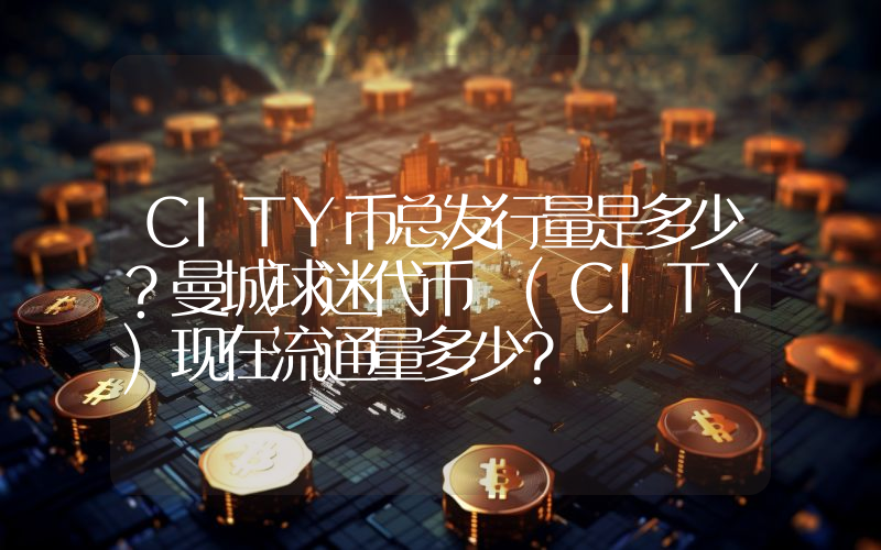 CITY币总发行量是多少？曼城球迷代币 (CITY)现在流通量多少？