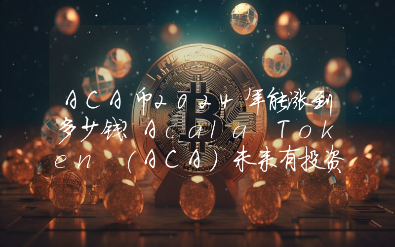 ACA币2024年能涨到多少钱？Acala Token (ACA)未来有投资价值吗？
