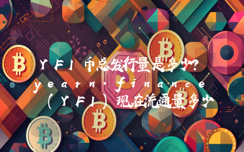 YFI币总发行量是多少？yearn.finance (YFI)现在流通量多少？