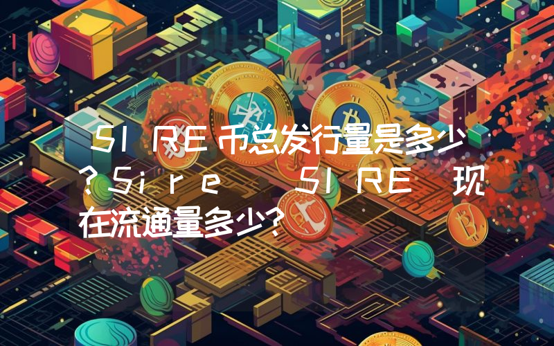 5IRE币总发行量是多少？5ire (5IRE)现在流通量多少？