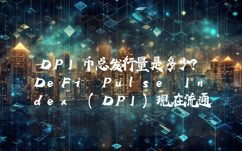 DPI币总发行量是多少？DeFi Pulse Index (DPI)现在流通量多少？