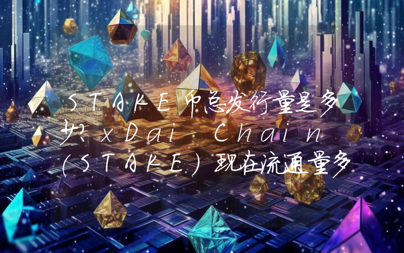 STAKE币总发行量是多少？xDai Chain (STAKE)现在流通量多少？