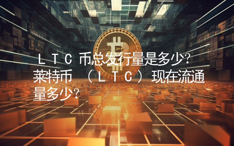 LTC币总发行量是多少？莱特币 (LTC)现在流通量多少？