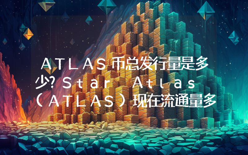 ATLAS币总发行量是多少？Star Atlas (ATLAS)现在流通量多少？