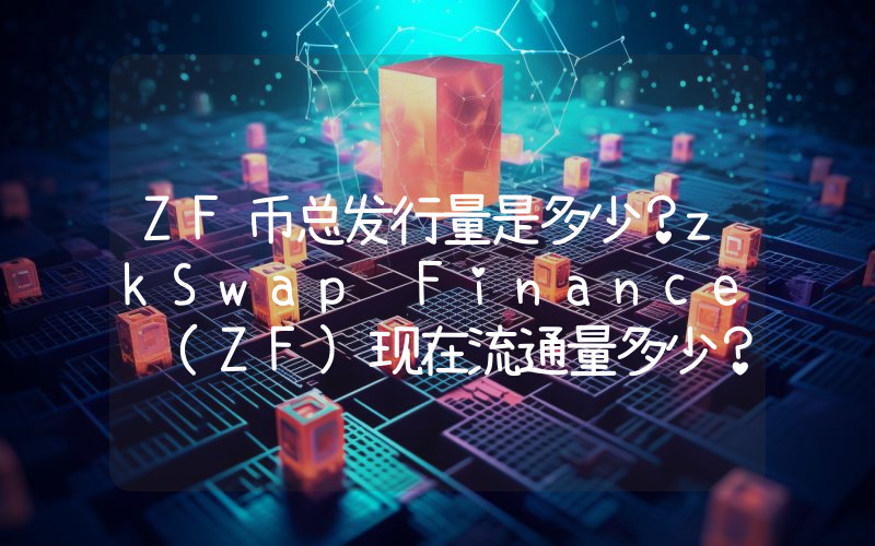 ZF币总发行量是多少？zkSwap Finance (ZF)现在流通量多少？