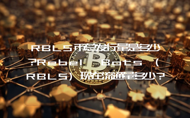 RBLS币总发行量是多少？Rebel Bots (RBLS)现在流通量多少？
