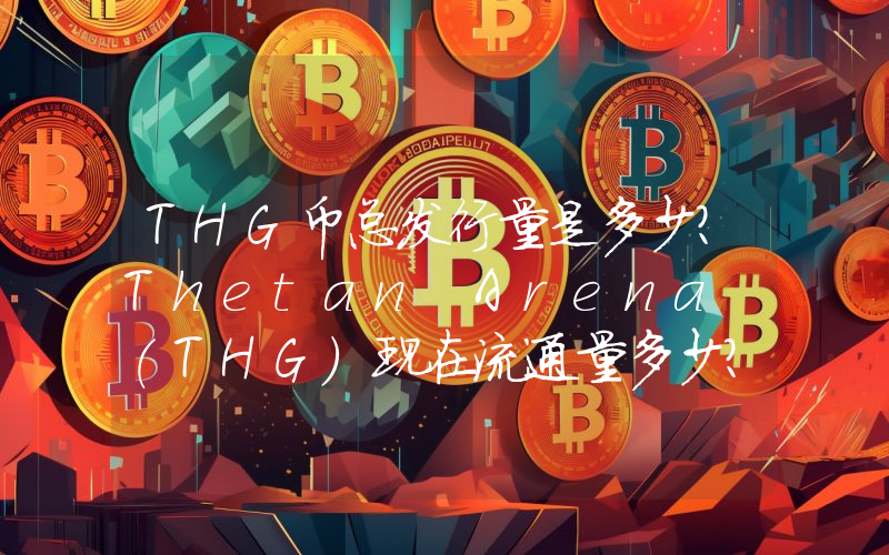 THG币总发行量是多少？Thetan Arena (THG)现在流通量多少？