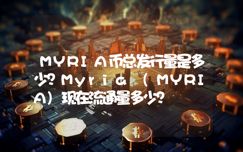 MYRIA币总发行量是多少？Myria (MYRIA)现在流通量多少？