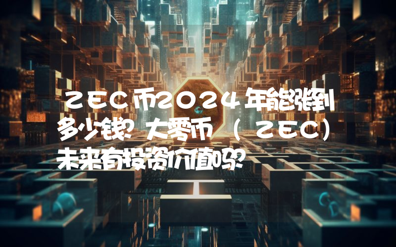 ZEC币2024年能涨到多少钱？大零币 (ZEC)未来有投资价值吗？