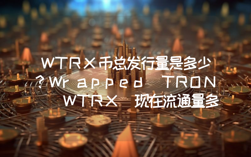 WTRX币总发行量是多少？Wrapped TRON (WTRX)现在流通量多少？
