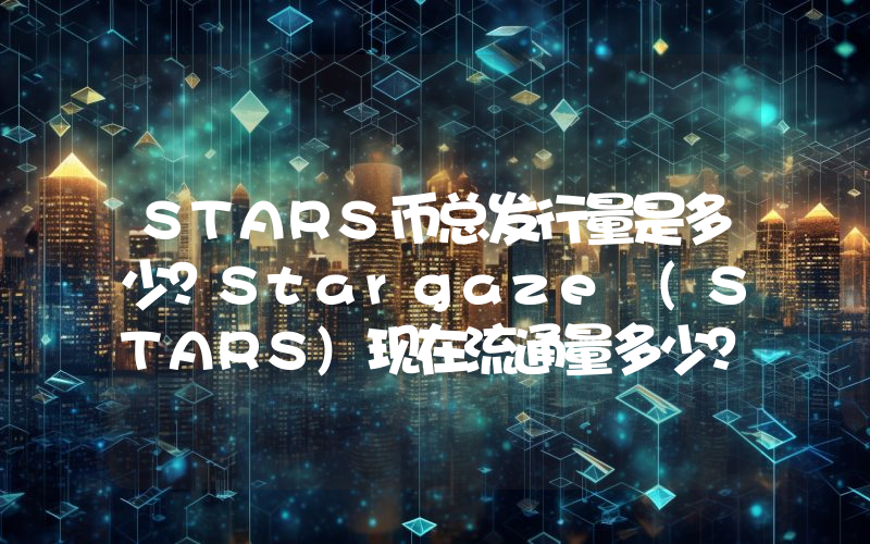 STARS币总发行量是多少？Stargaze (STARS)现在流通量多少？
