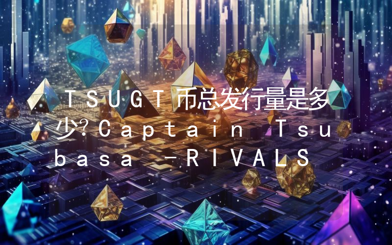 TSUGT币总发行量是多少？Captain Tsubasa -RIVALS (TSUGT)现在流通量多少？