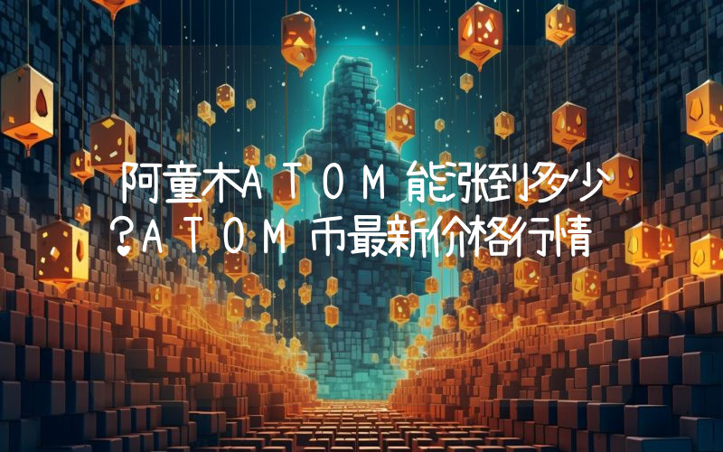 阿童木ATOM能涨到多少？ATOM币最新价格行情