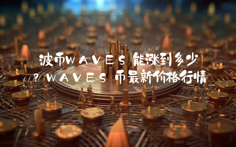 波币WAVES能涨到多少？WAVES币最新价格行情