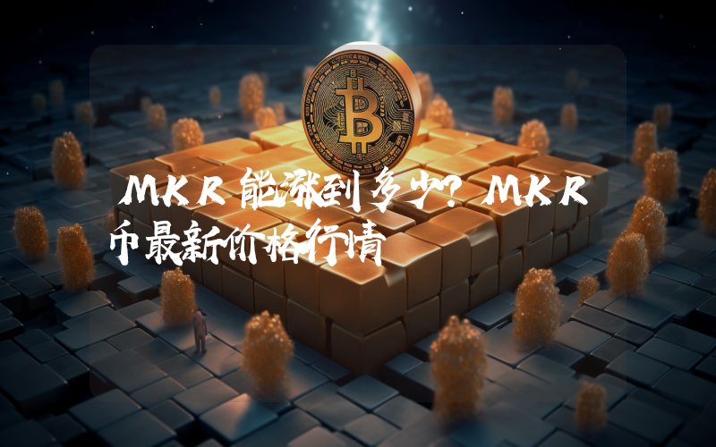 MKR能涨到多少？MKR币最新价格行情