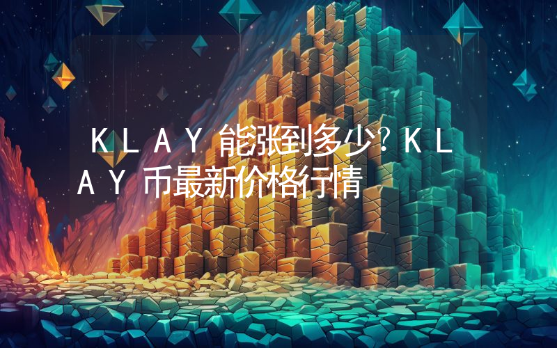 KLAY能涨到多少？KLAY币最新价格行情