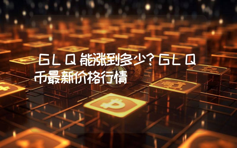 GLQ能涨到多少？GLQ币最新价格行情
