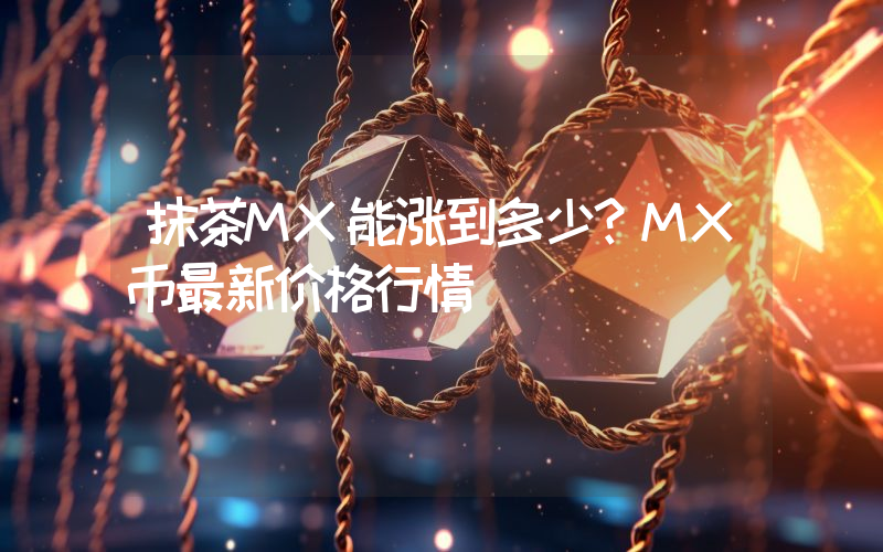 抹茶MX能涨到多少？MX币最新价格行情