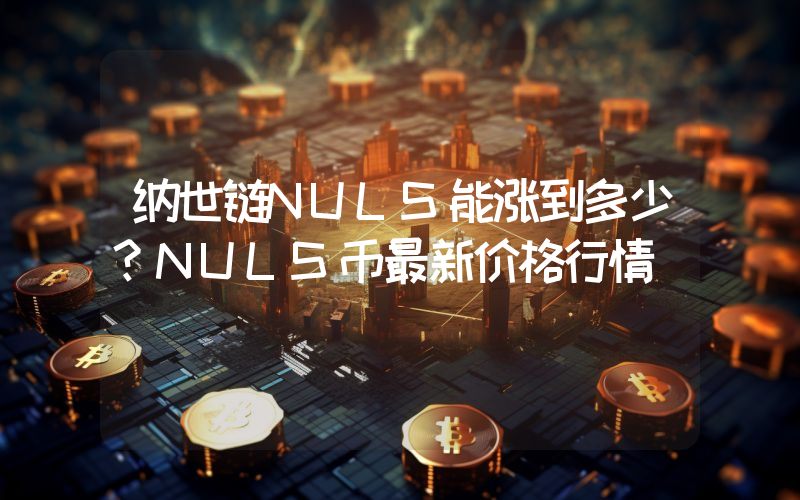 纳世链NULS能涨到多少？NULS币最新价格行情