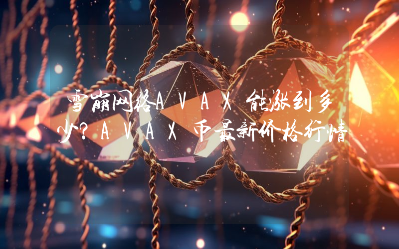 雪崩网络AVAX能涨到多少？AVAX币最新价格行情