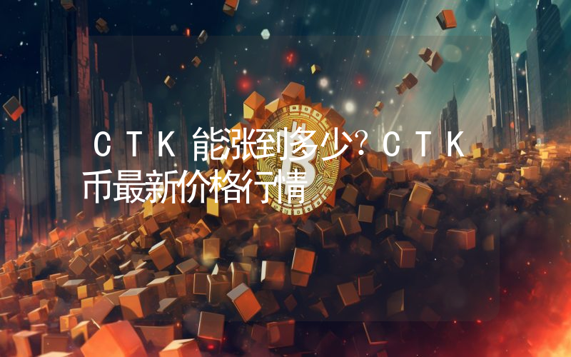 CTK能涨到多少？CTK币最新价格行情