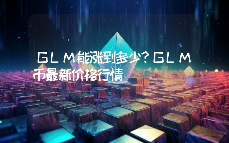 GLM能涨到多少？GLM币最新价格行情