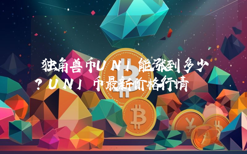 独角兽币UNI能涨到多少？UNI币最新价格行情
