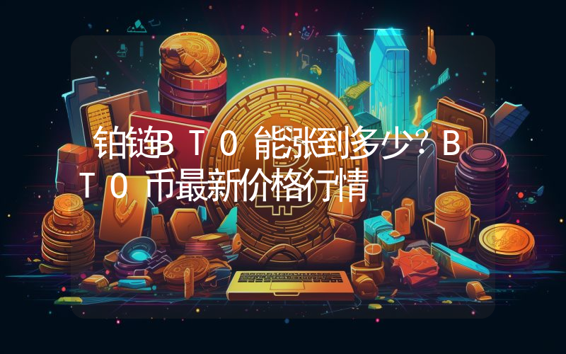 铂链BTO能涨到多少？BTO币最新价格行情