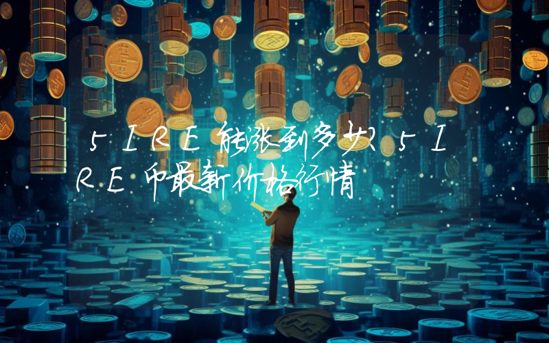 5IRE能涨到多少？5IRE币最新价格行情