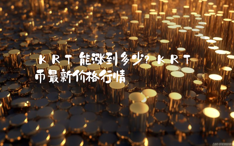 KRT能涨到多少？KRT币最新价格行情