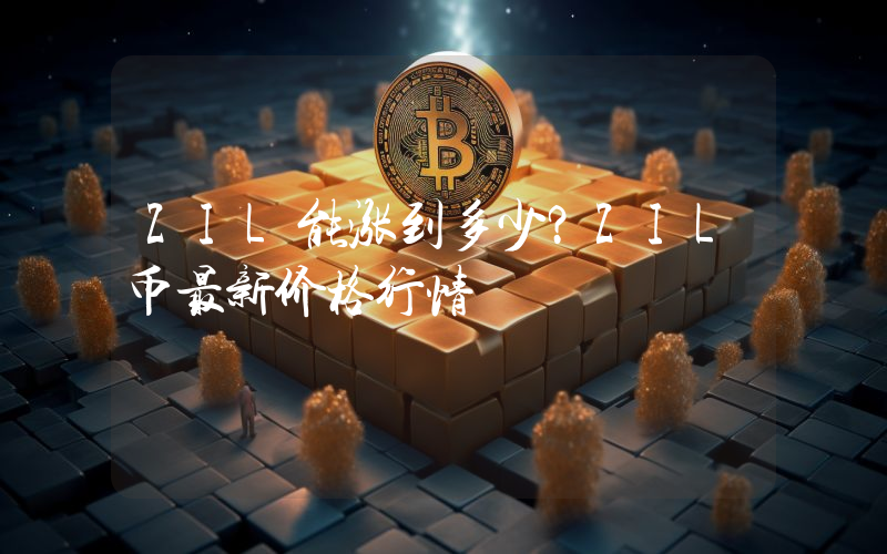 ZIL能涨到多少？ZIL币最新价格行情