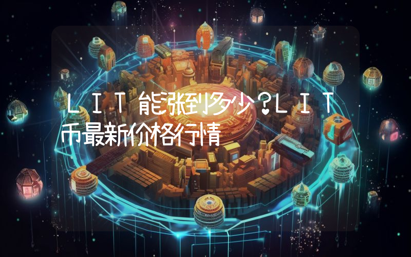 LIT能涨到多少？LIT币最新价格行情