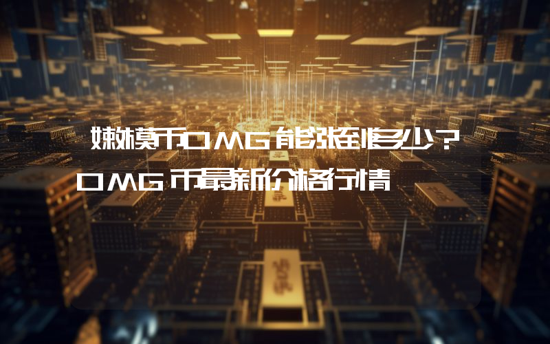 嫩模币OMG能涨到多少？OMG币最新价格行情