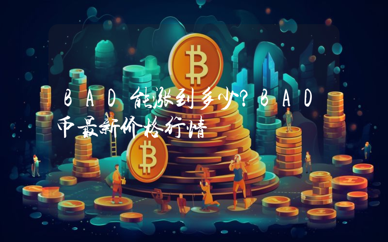 BAD能涨到多少？BAD币最新价格行情