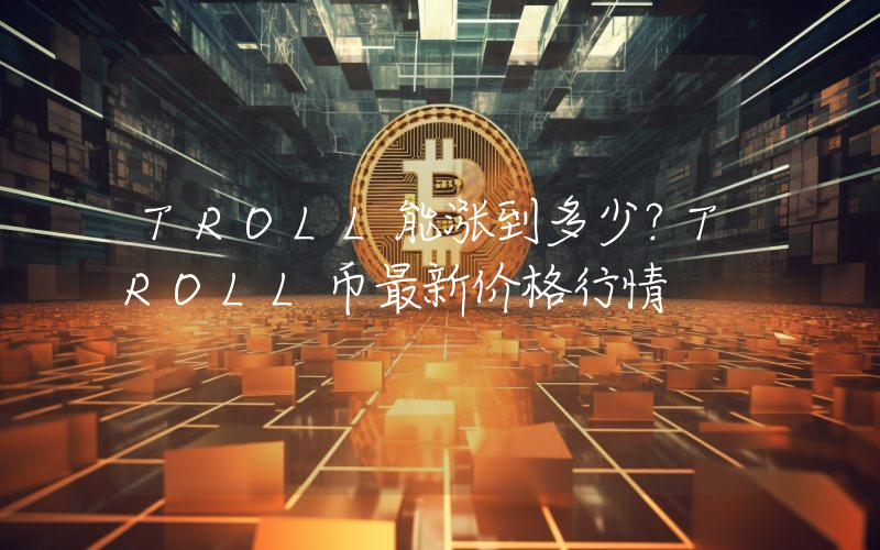 TROLL能涨到多少？TROLL币最新价格行情