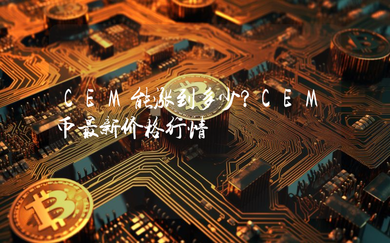 CEM能涨到多少？CEM币最新价格行情