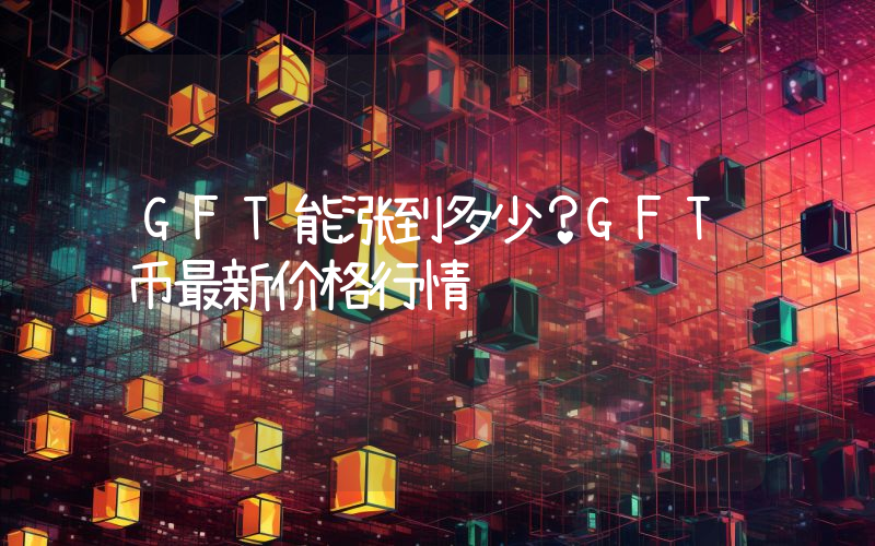 GFT能涨到多少？GFT币最新价格行情
