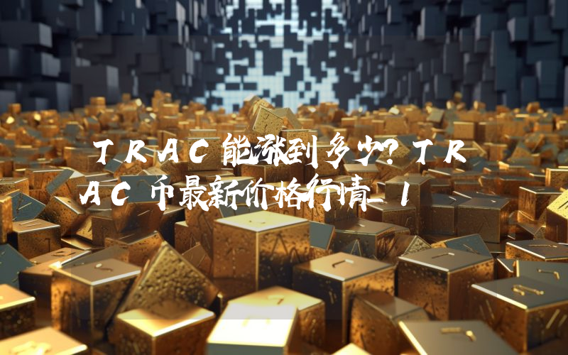 TRAC能涨到多少？TRAC币最新价格行情_1